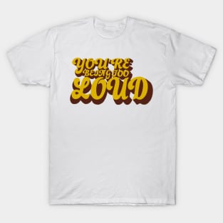 You’re Being Too Loud T-Shirt